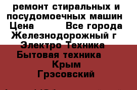 ремонт стиральных и посудомоечных машин › Цена ­ 500 - Все города, Железнодорожный г. Электро-Техника » Бытовая техника   . Крым,Грэсовский